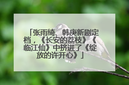 张雨绮、韩庚新剧定档，《长安的荔枝》《临江仙》中挤进了《绽放的许开心》