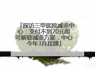 探访三甲医院减重中心：支付不到70元即可解锁减重方案，中心今年3月挂牌