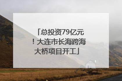 总投资79亿元！大连市长海跨海大桥项目开工