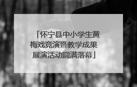 怀宁县中小学生黄梅戏竞演暨教学成果展演活动圆满落幕