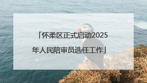 怀柔区正式启动2025年人民陪审员选任工作