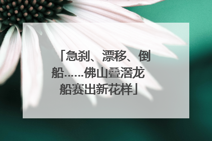 急刹、漂移、倒船……佛山叠滘龙船赛出新花样