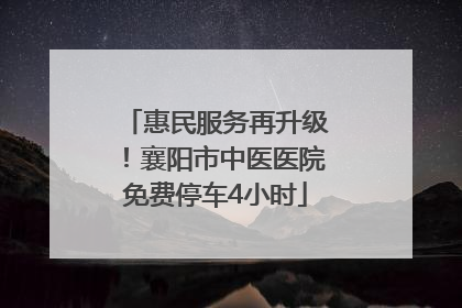 惠民服务再升级！襄阳市中医医院免费停车4小时