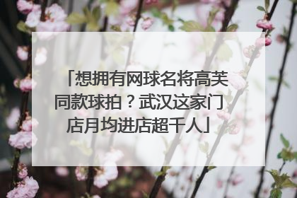 想拥有网球名将高芙同款球拍？武汉这家门店月均进店超千人