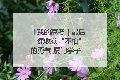 我的高考｜最后一课收获“不怕”的勇气 厦门学子万里同风赴新程