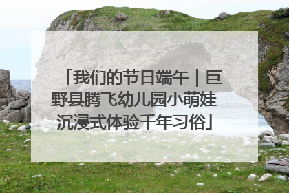 我们的节日端午｜巨野县腾飞幼儿园小萌娃沉浸式体验千年习俗