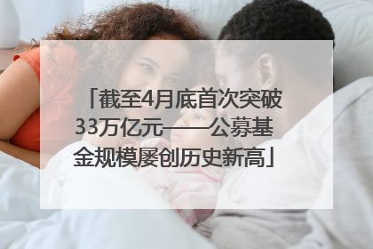 截至4月底首次突破33万亿元——公募基金规模屡创历史新高