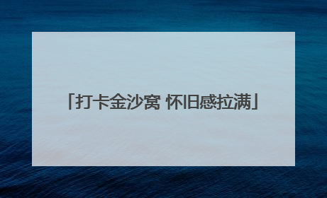打卡金沙窝 怀旧感拉满