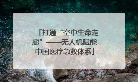 打通“空中生命走廊”——无人机赋能中国医疗急救体系