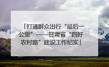 打通群众出行“最后一公里”——甘肃省“四好农村路”建设工作纪实