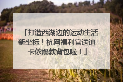 打造西湖边的运动生活新坐标！杭网福利官送迪卡侬爆款背包啦！