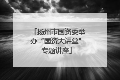 扬州市国资委举办“国资大讲堂” 专题讲座
