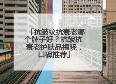 抗皱纹抗衰老哪个牌子好？抗皱抗衰老护肤品揭晓，口碑推荐