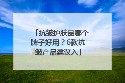 抗皱护肤品哪个牌子好用？6款抗皱产品建议入