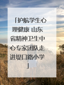 护航学生心理健康 山东省精神卫生中心专家团队走进堤口路小学
