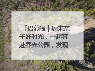 招募啦｜周末亲子好时光，一起奔赴春光公园，发现环上之美！