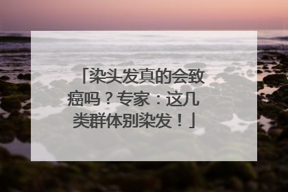 染头发真的会致癌吗？专家：这几类群体别染发！