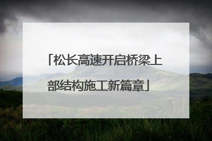 松长高速开启桥梁上部结构施工新篇章