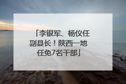 李银军、杨仪任副县长！陕西一地任免7名干部