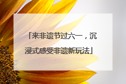 来非遗节过六一，沉浸式感受非遗新玩法