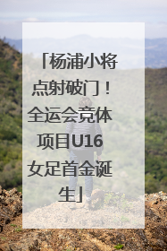 杨浦小将点射破门！全运会竞体项目U16女足首金诞生