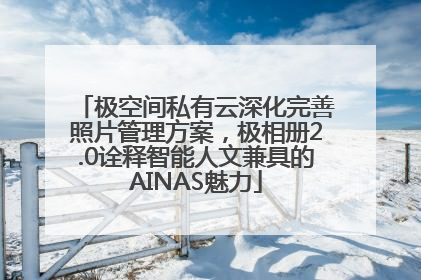 极空间私有云深化完善照片管理方案，极相册2.0诠释智能人文兼具的AINAS魅力