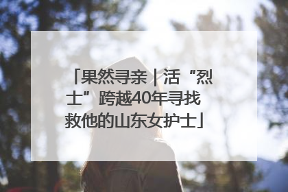 果然寻亲｜活“烈士”跨越40年寻找救他的山东女护士