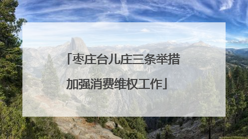 枣庄台儿庄三条举措加强消费维权工作