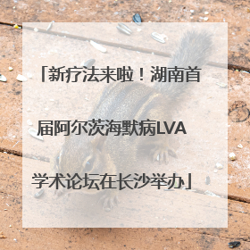 新疗法来啦！湖南首届阿尔茨海默病LVA学术论坛在长沙举办