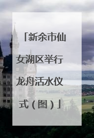 新余市仙女湖区举行龙舟活水仪式（图）