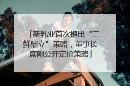 新乳业首次提出“三鲜鼎立”策略，董事长席刚公开定价策略