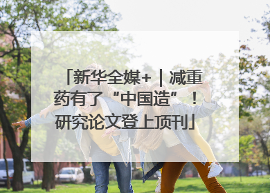 新华全媒+｜减重药有了“中国造”！研究论文登上顶刊