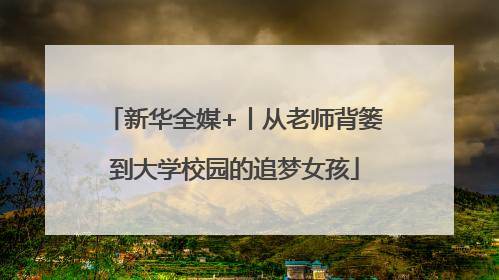 新华全媒+丨从老师背篓到大学校园的追梦女孩