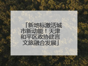 新地标激活城市新动能！天津和平区政协建言文旅融合发展