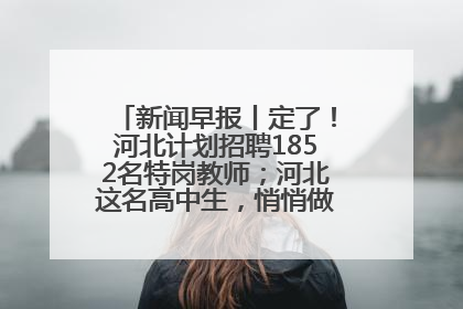 新闻早报丨定了！河北计划招聘1852名特岗教师；河北这名高中生，悄悄做了件超酷的事>>