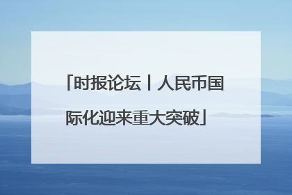 时报论坛丨人民币国际化迎来重大突破