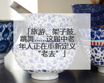 旅游、架子鼓、跳舞……这届中老年人正在重新定义“老去”