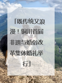 既传统又浪漫！铜川首届非遗与婚俗改革集体婚礼举行