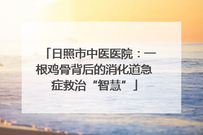 日照市中医医院：一根鸡骨背后的消化道急症救治“智慧”