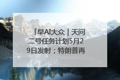 早AI大众｜天问二号任务计划5月29日发射；特朗普再威胁削减哈佛拨款