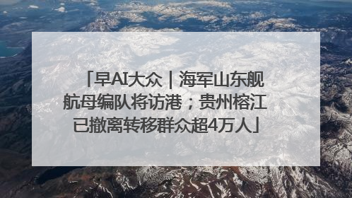 早AI大众｜海军山东舰航母编队将访港；贵州榕江已撤离转移群众超4万人