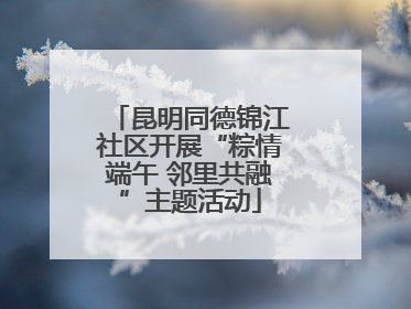昆明同德锦江社区开展“粽情端午 邻里共融”主题活动