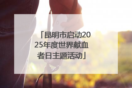 昆明市启动2025年度世界献血者日主题活动