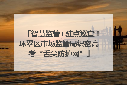 智慧监管+驻点巡查！环翠区市场监管局织密高考“舌尖防护网”