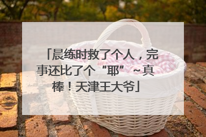 晨练时救了个人，完事还比了个“耶”～真棒！天津王大爷