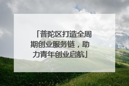 普陀区打造全周期创业服务链，助力青年创业启航