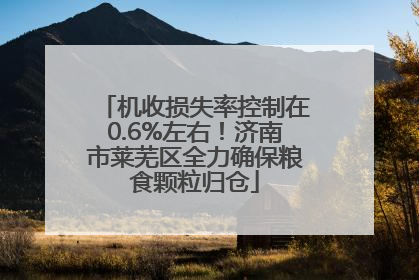 机收损失率控制在0.6%左右！济南市莱芜区全力确保粮食颗粒归仓