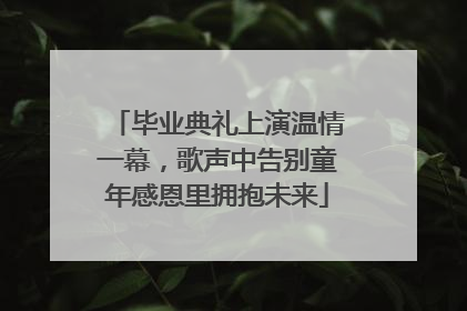 毕业典礼上演温情一幕，歌声中告别童年感恩里拥抱未来