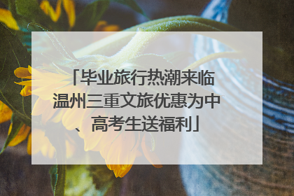 毕业旅行热潮来临 温州三重文旅优惠为中、高考生送福利
