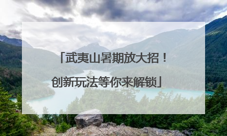 武夷山暑期放大招！创新玩法等你来解锁